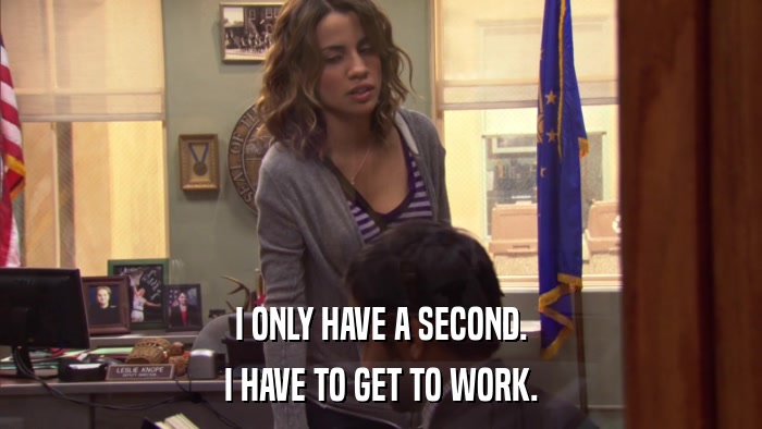 I ONLY HAVE A SECOND. I HAVE TO GET TO WORK. 
