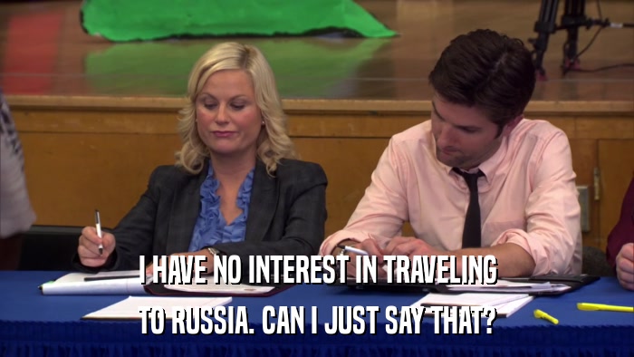 I HAVE NO INTEREST IN TRAVELING TO RUSSIA. CAN I JUST SAY THAT? 
