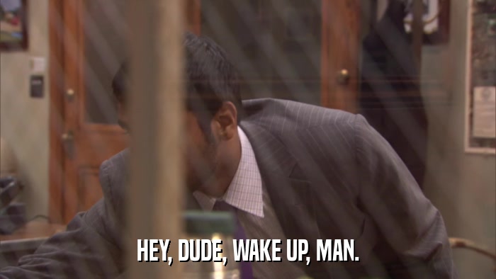 HEY, DUDE, WAKE UP, MAN.  
