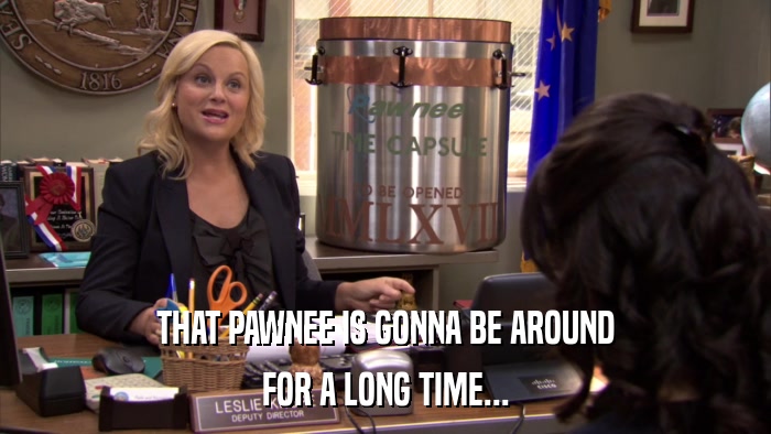 THAT PAWNEE IS GONNA BE AROUND FOR A LONG TIME... 