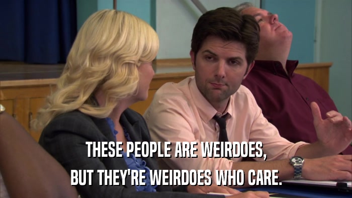 THESE PEOPLE ARE WEIRDOES, BUT THEY'RE WEIRDOES WHO CARE. 