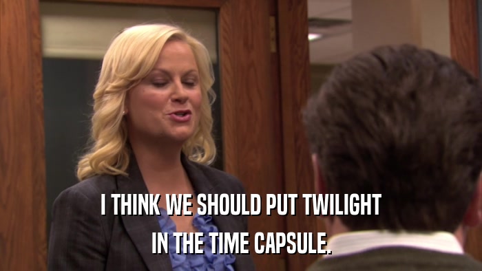 I THINK WE SHOULD PUT TWILIGHT IN THE TIME CAPSULE. 