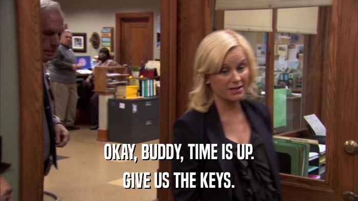 OKAY, BUDDY, TIME IS UP. GIVE US THE KEYS. 