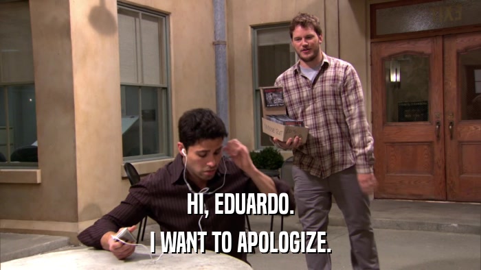 HI, EDUARDO. I WANT TO APOLOGIZE. 