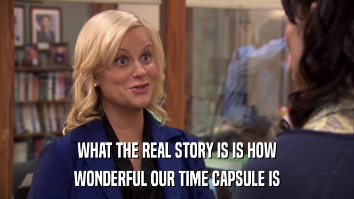WHAT THE REAL STORY IS IS HOW WONDERFUL OUR TIME CAPSULE IS 