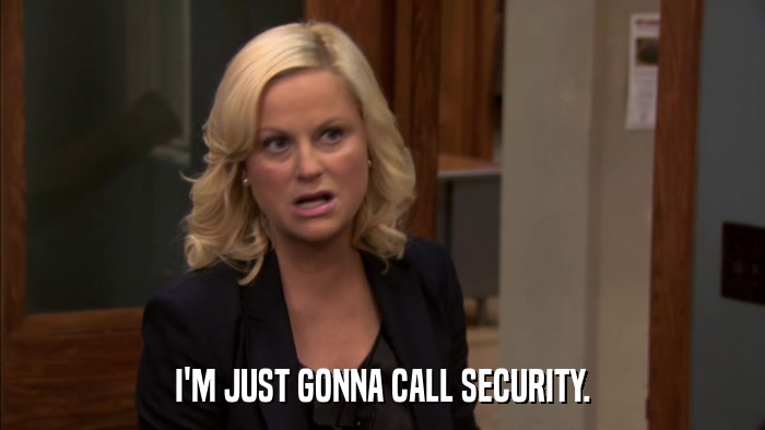 I'M JUST GONNA CALL SECURITY.  
