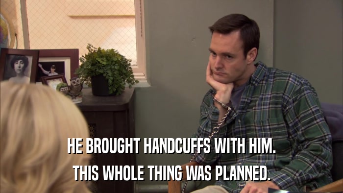 HE BROUGHT HANDCUFFS WITH HIM. THIS WHOLE THING WAS PLANNED. 