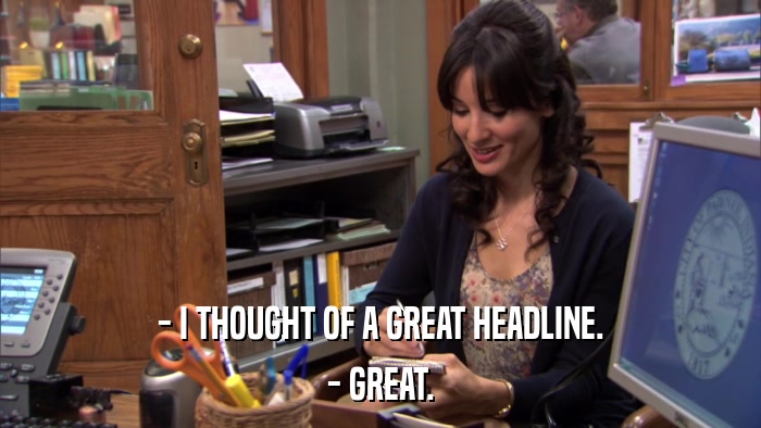 - I THOUGHT OF A GREAT HEADLINE. - GREAT. 