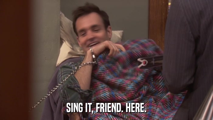 SING IT, FRIEND. HERE.  