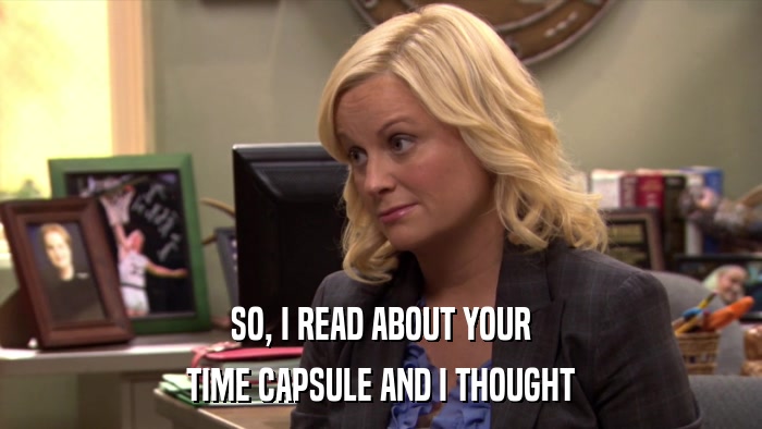 SO, I READ ABOUT YOUR TIME CAPSULE AND I THOUGHT 
