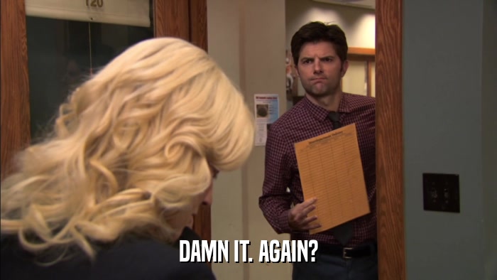DAMN IT. AGAIN?  