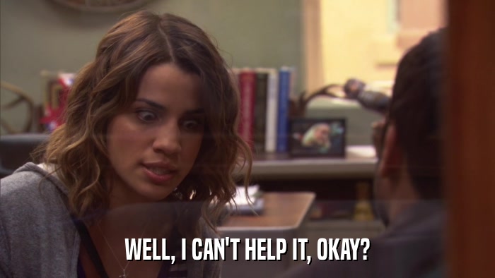 WELL, I CAN'T HELP IT, OKAY?  