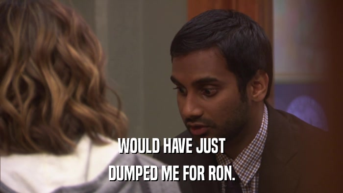 WOULD HAVE JUST DUMPED ME FOR RON. 