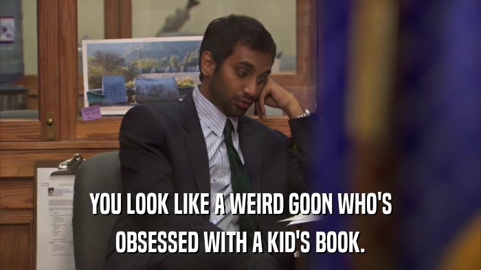 YOU LOOK LIKE A WEIRD GOON WHO'S OBSESSED WITH A KID'S BOOK. 