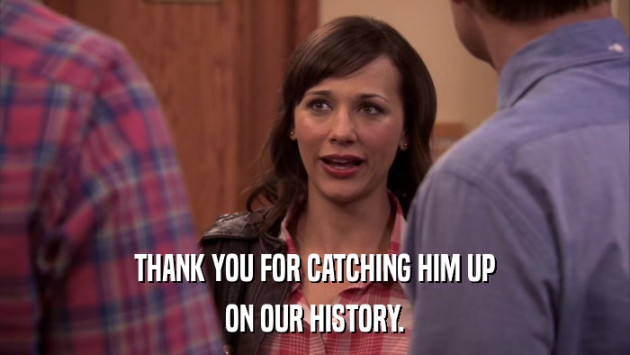 THANK YOU FOR CATCHING HIM UP ON OUR HISTORY. 