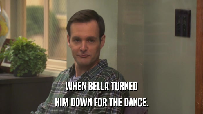 WHEN BELLA TURNED HIM DOWN FOR THE DANCE. 
