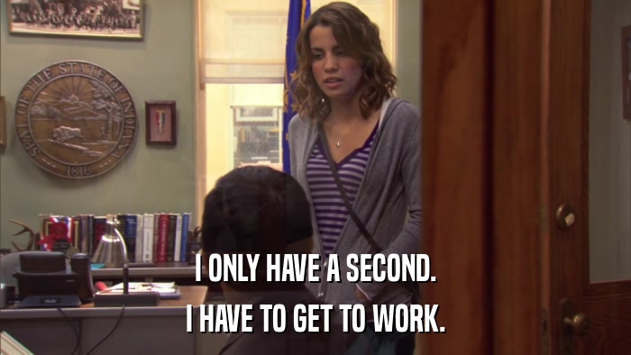 I ONLY HAVE A SECOND. I HAVE TO GET TO WORK. 