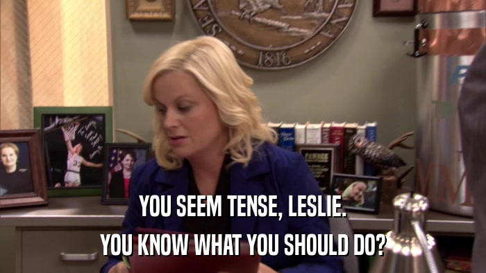 YOU SEEM TENSE, LESLIE. YOU KNOW WHAT YOU SHOULD DO? 