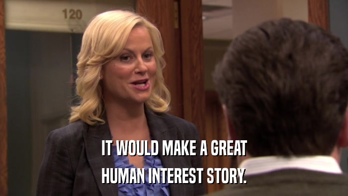 IT WOULD MAKE A GREAT HUMAN INTEREST STORY. 