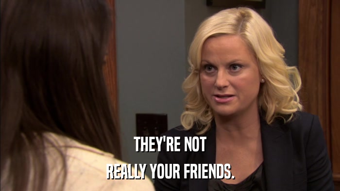 THEY'RE NOT REALLY YOUR FRIENDS. 