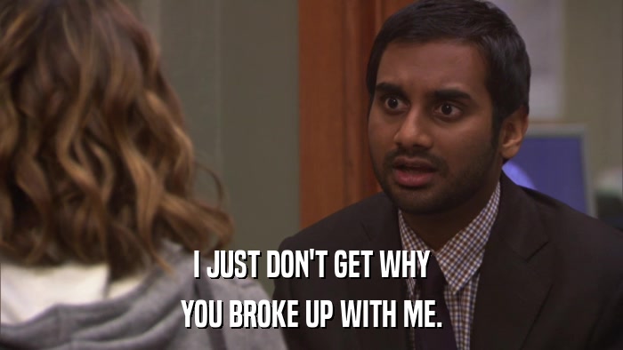 I JUST DON'T GET WHY YOU BROKE UP WITH ME. 
