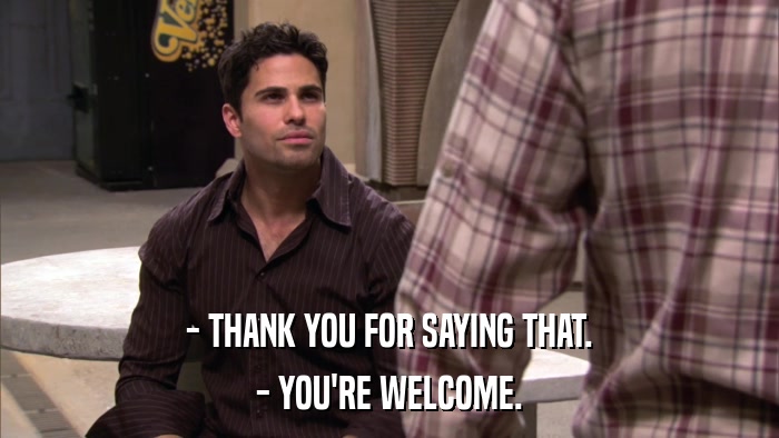 - THANK YOU FOR SAYING THAT. - YOU'RE WELCOME. 