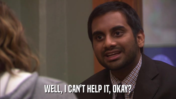 WELL, I CAN'T HELP IT, OKAY?  