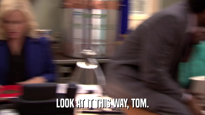 LOOK AT IT THIS WAY, TOM.  