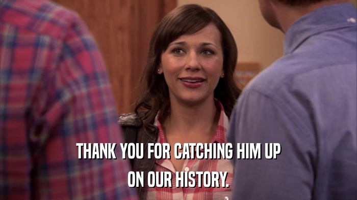 THANK YOU FOR CATCHING HIM UP ON OUR HISTORY. 