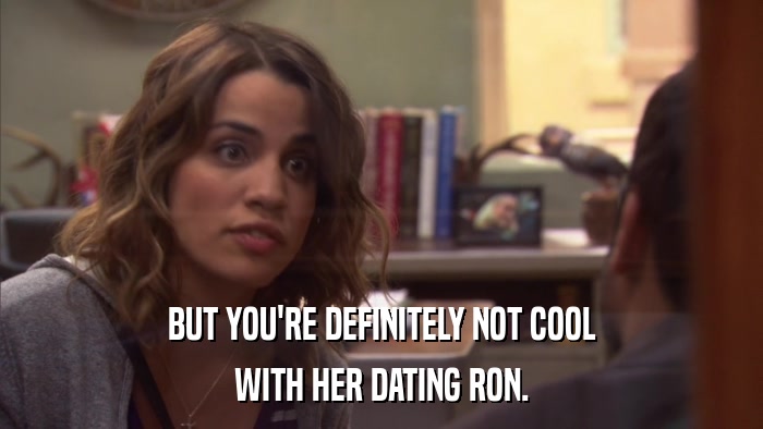 BUT YOU'RE DEFINITELY NOT COOL WITH HER DATING RON. 