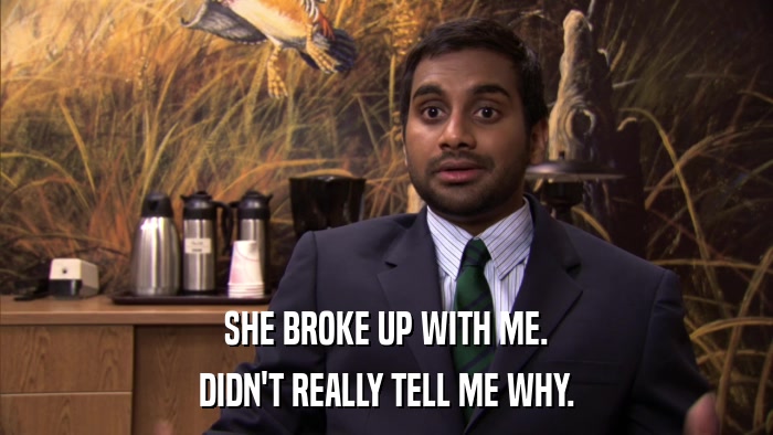 SHE BROKE UP WITH ME. DIDN'T REALLY TELL ME WHY. 
