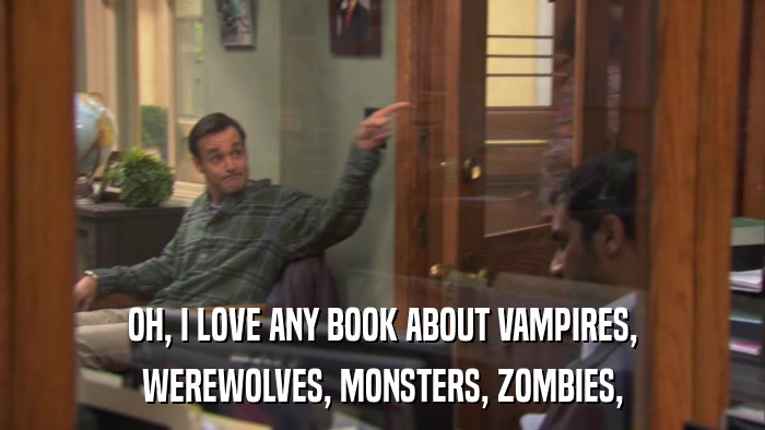 OH, I LOVE ANY BOOK ABOUT VAMPIRES, WEREWOLVES, MONSTERS, ZOMBIES, 