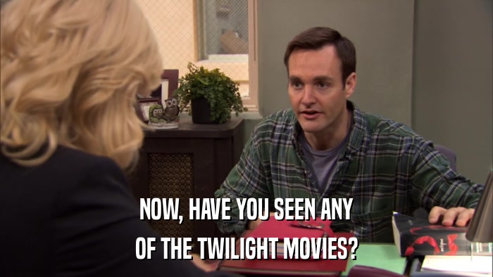 NOW, HAVE YOU SEEN ANY OF THE TWILIGHT MOVIES? 