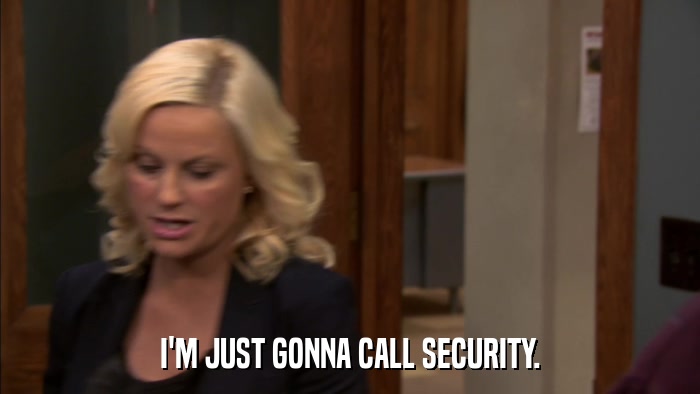 I'M JUST GONNA CALL SECURITY.  