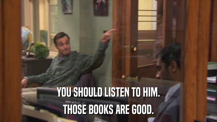 YOU SHOULD LISTEN TO HIM. THOSE BOOKS ARE GOOD. 