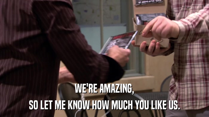 WE'RE AMAZING, SO LET ME KNOW HOW MUCH YOU LIKE US. 