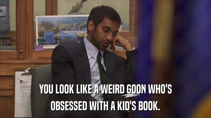 YOU LOOK LIKE A WEIRD GOON WHO'S OBSESSED WITH A KID'S BOOK. 