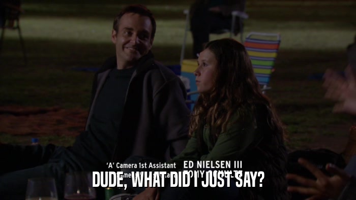 DUDE, WHAT DID I JUST SAY?  