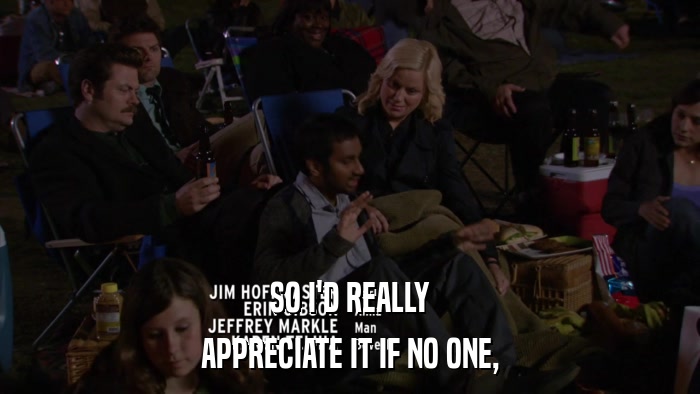 SO I'D REALLY APPRECIATE IT IF NO ONE, 