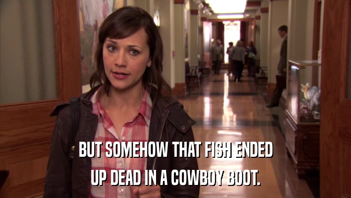BUT SOMEHOW THAT FISH ENDED UP DEAD IN A COWBOY BOOT. 