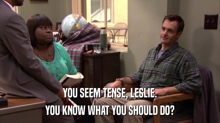 YOU SEEM TENSE, LESLIE. YOU KNOW WHAT YOU SHOULD DO? 