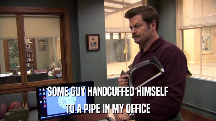 SOME GUY HANDCUFFED HIMSELF TO A PIPE IN MY OFFICE 