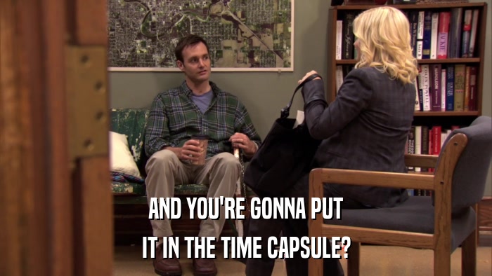 AND YOU'RE GONNA PUT IT IN THE TIME CAPSULE? 
