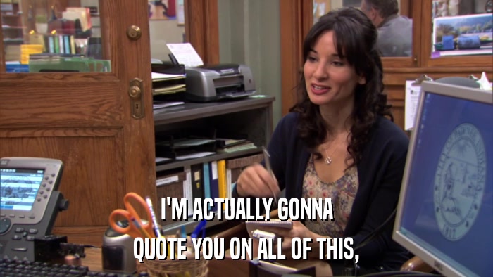 I'M ACTUALLY GONNA QUOTE YOU ON ALL OF THIS, 