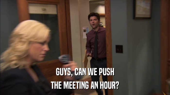 GUYS, CAN WE PUSH THE MEETING AN HOUR? 