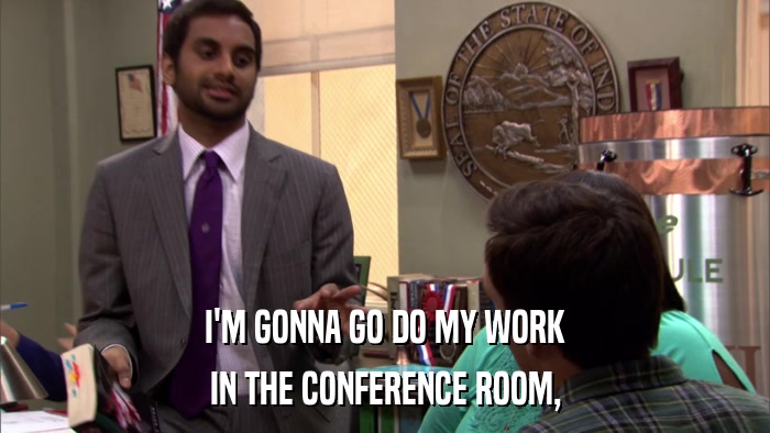 I'M GONNA GO DO MY WORK IN THE CONFERENCE ROOM, 