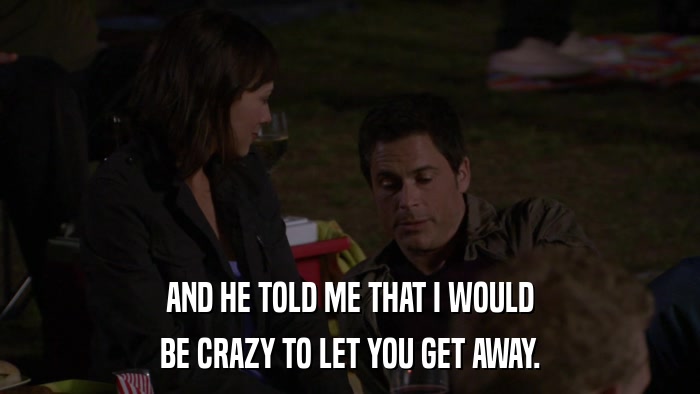 AND HE TOLD ME THAT I WOULD BE CRAZY TO LET YOU GET AWAY. 