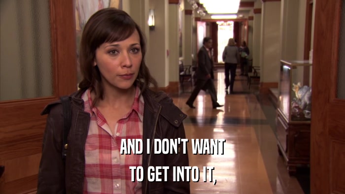 AND I DON'T WANT TO GET INTO IT, 