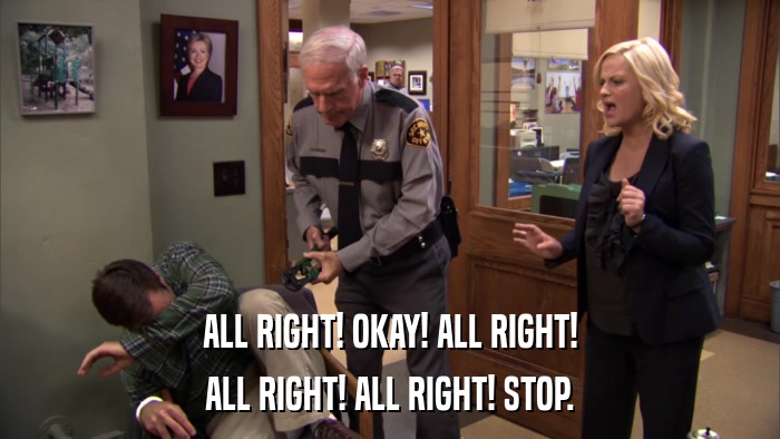 ALL RIGHT! OKAY! ALL RIGHT! ALL RIGHT! ALL RIGHT! STOP. 