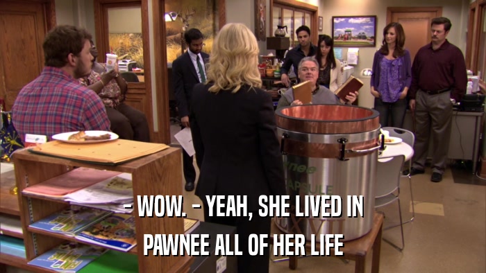 - WOW. - YEAH, SHE LIVED IN PAWNEE ALL OF HER LIFE 